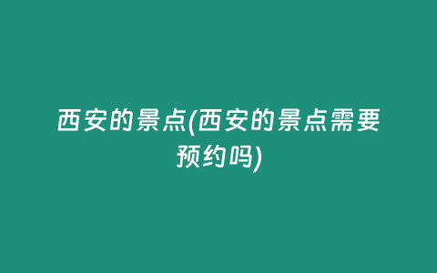 西安的景点(西安的景点需要预约吗)