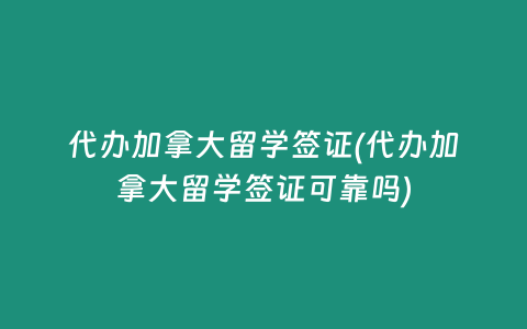 代办加拿大留学签证(代办加拿大留学签证可靠吗)