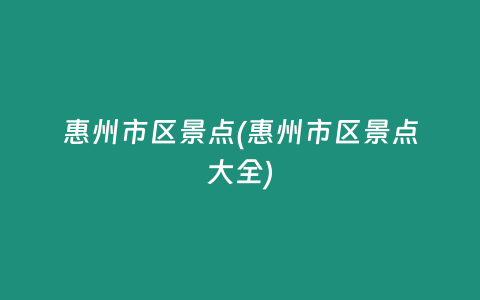 惠州市区景点(惠州市区景点大全)