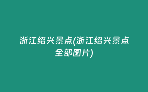 浙江绍兴景点(浙江绍兴景点全部图片)