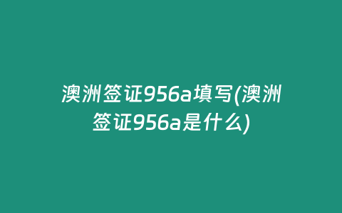 澳洲签证956a填写(澳洲签证956a是什么)