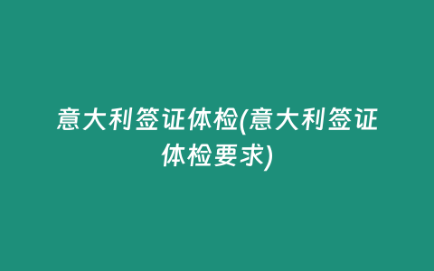 意大利签证体检(意大利签证体检要求)