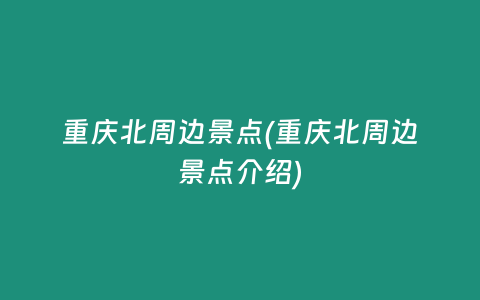 重庆北周边景点(重庆北周边景点介绍)