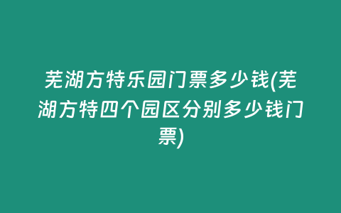 芜湖方特乐园门票多少钱(芜湖方特四个园区分别多少钱门票)