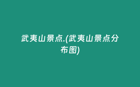 武夷山景点.(武夷山景点分布图)