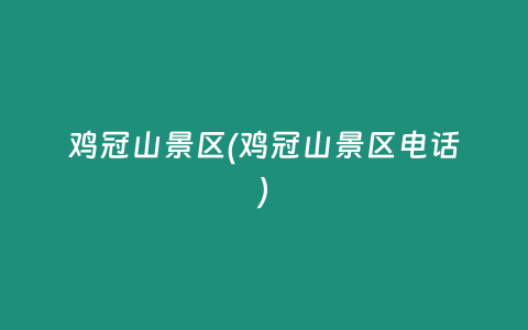 鸡冠山景区(鸡冠山景区电话)
