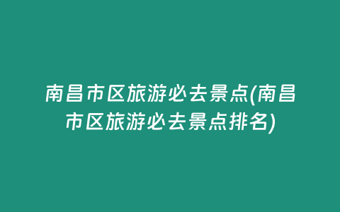 南昌市区旅游必去景点(南昌市区旅游必去景点排名)