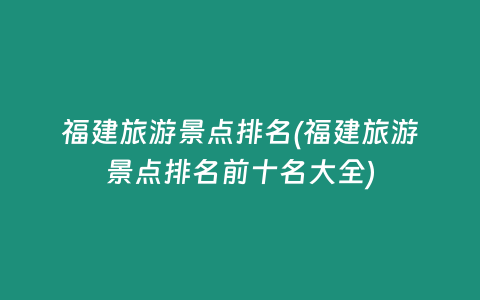 福建旅游景点排名(福建旅游景点排名前十名大全)