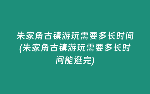 朱家角古镇游玩需要多长时间(朱家角古镇游玩需要多长时间能逛完)
