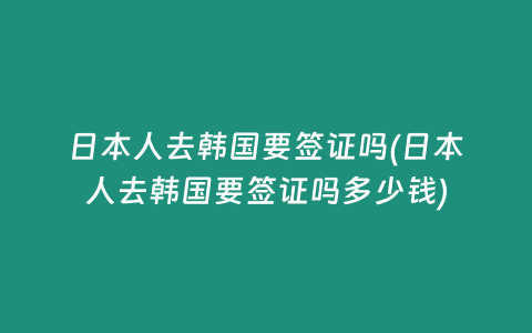 日本人去韩国要签证吗(日本人去韩国要签证吗多少钱)