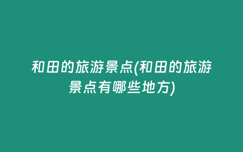 和田的旅游景点(和田的旅游景点有哪些地方)