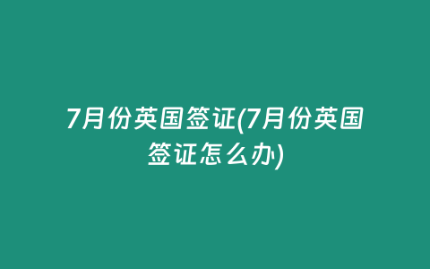 7月份英国签证(7月份英国签证怎么办)