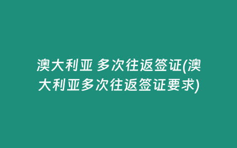 澳大利亚 多次往返签证(澳大利亚多次往返签证要求)