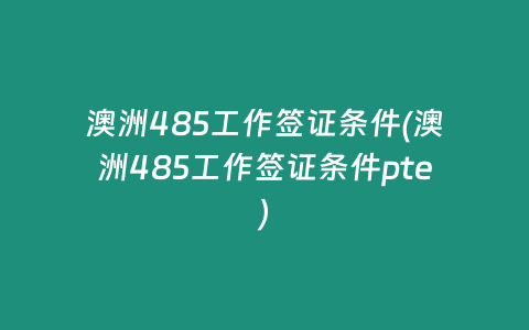澳洲485工作签证条件(澳洲485工作签证条件pte)