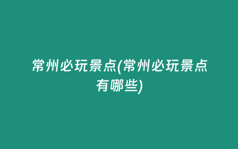 常州必玩景点(常州必玩景点有哪些)