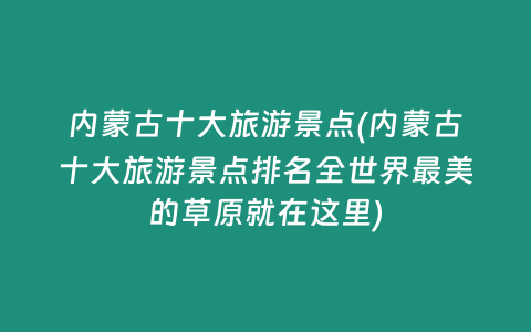 内蒙古十大旅游景点(内蒙古十大旅游景点排名全世界最美的草原就在这里)