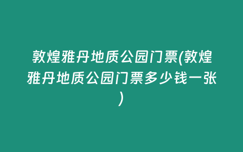 敦煌雅丹地质公园门票(敦煌雅丹地质公园门票多少钱一张)