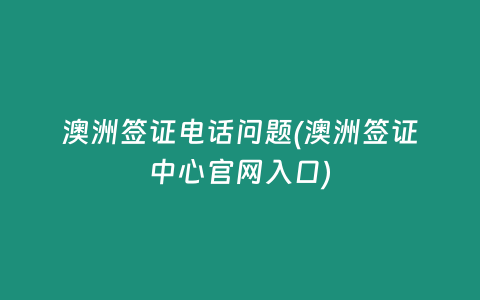澳洲签证电话问题(澳洲签证中心官网入口)