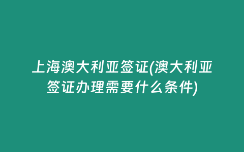 上海澳大利亚签证(澳大利亚签证办理需要什么条件)