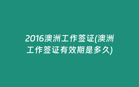 2016澳洲工作签证(澳洲工作签证有效期是多久)