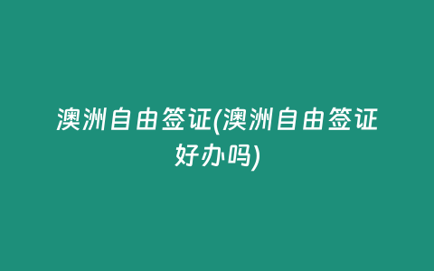 澳洲自由签证(澳洲自由签证好办吗)