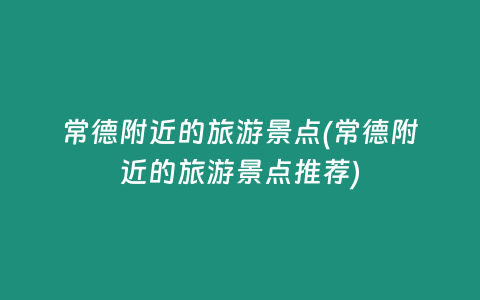 常德附近的旅游景点(常德附近的旅游景点推荐)