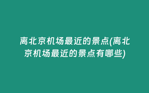 离北京机场最近的景点(离北京机场最近的景点有哪些)