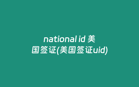 national id 美国签证(美国签证uid)