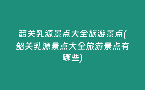 韶关乳源景点大全旅游景点(韶关乳源景点大全旅游景点有哪些)