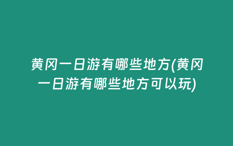 黄冈一日游有哪些地方(黄冈一日游有哪些地方可以玩)