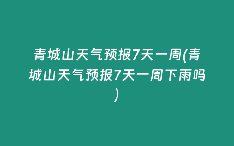 青城山天气预报7天一周(青城山天气预报7天一周下雨吗)