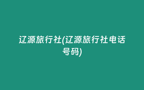 辽源旅行社(辽源旅行社电话号码)