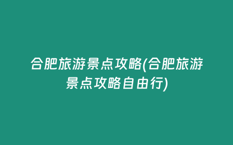 合肥旅游景点攻略(合肥旅游景点攻略自由行)