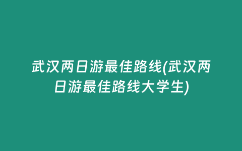 武汉两日游最佳路线(武汉两日游最佳路线大学生)