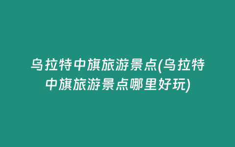 乌拉特中旗旅游景点(乌拉特中旗旅游景点哪里好玩)
