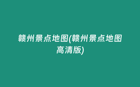 赣州景点地图(赣州景点地图高清版)