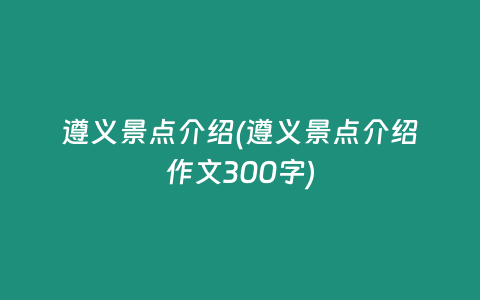 遵义景点介绍(遵义景点介绍作文300字)