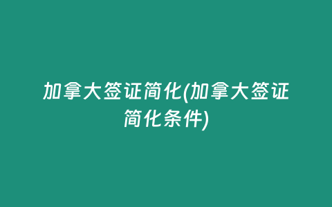 加拿大签证简化(加拿大签证简化条件)