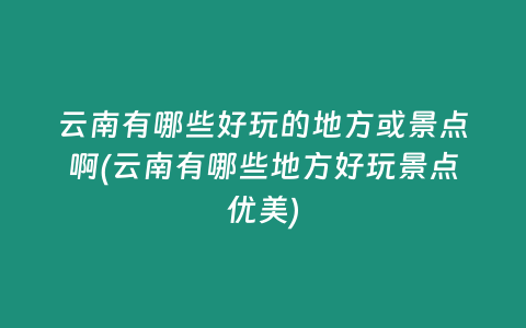 云南有哪些好玩的地方或景点啊(云南有哪些地方好玩景点优美)