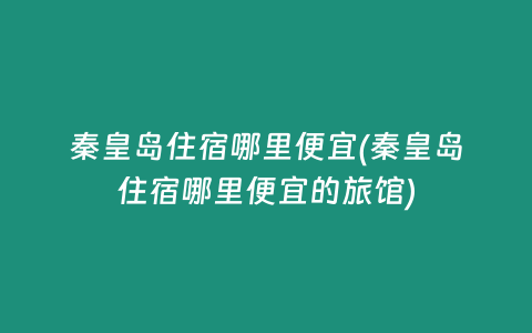 秦皇岛住宿哪里便宜(秦皇岛住宿哪里便宜的旅馆)