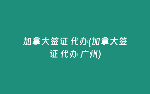 加拿大签证 代办(加拿大签证 代办 广州)