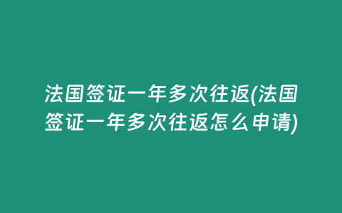 法国签证一年多次往返(法国签证一年多次往返怎么申请)