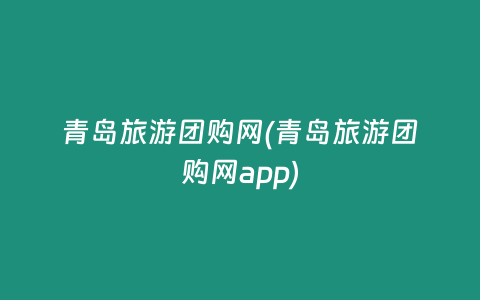 青岛旅游团购网(青岛旅游团购网app)
