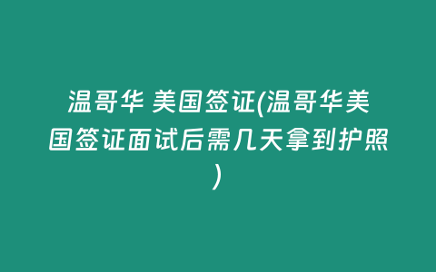 温哥华 美国签证(温哥华美国签证面试后需几天拿到护照)