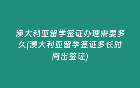 澳大利亚留学签证办理需要多久(澳大利亚留学签证多长时间出签证)