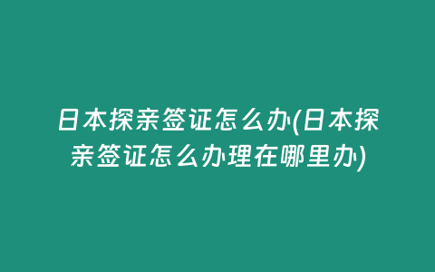 日本探亲签证怎么办(日本探亲签证怎么办理在哪里办)