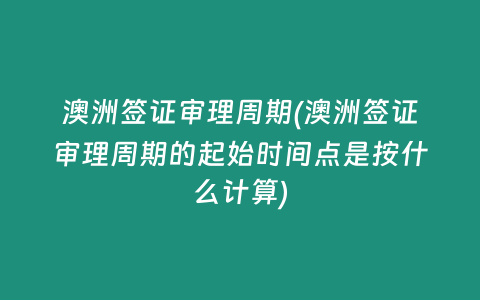 澳洲签证审理周期(澳洲签证审理周期的起始时间点是按什么计算)