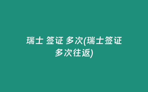 瑞士 签证 多次(瑞士签证多次往返)