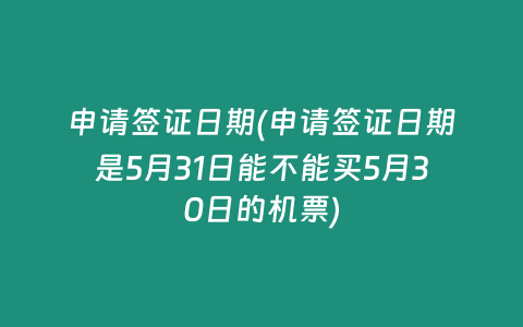 申请签证日期(申请签证日期是5月31日能不能买5月30日的机票)