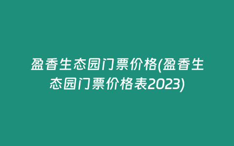 盈香生态园门票价格(盈香生态园门票价格表2023)